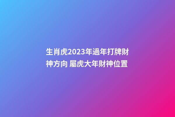 生肖虎2023年過年打牌財神方向 屬虎大年財神位置
